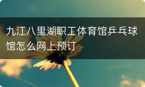 九江八里湖职工体育馆乒乓球馆怎么网上预订