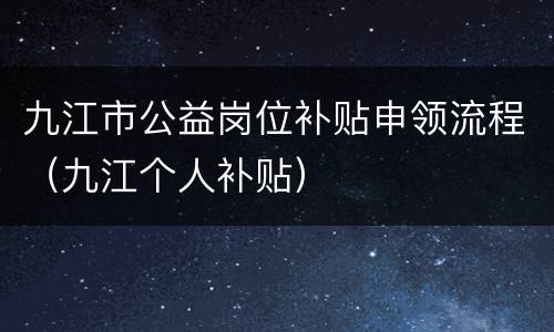 九江市公益岗位补贴申领流程（九江个人补贴）