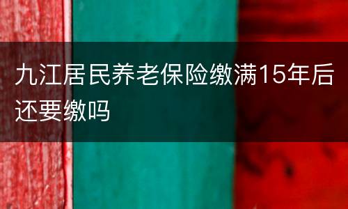 九江居民养老保险缴满15年后还要缴吗