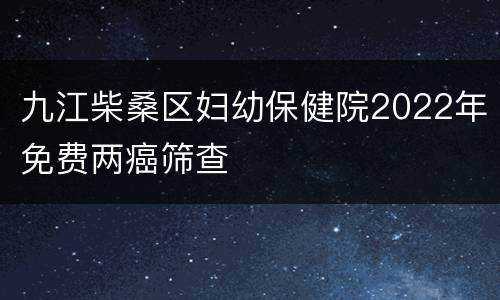 九江柴桑区妇幼保健院2022年免费两癌筛查
