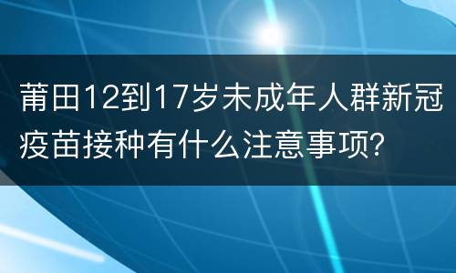 莆田12到17岁未成年人群新冠疫苗接种有什么注意事项？