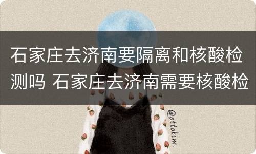 石家庄去济南要隔离和核酸检测吗 石家庄去济南需要核酸检测吗