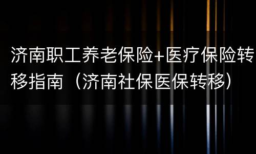 济南职工养老保险+医疗保险转移指南（济南社保医保转移）