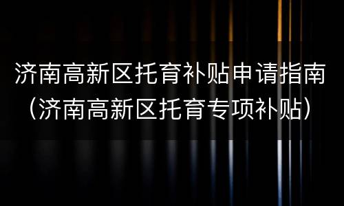 济南高新区托育补贴申请指南（济南高新区托育专项补贴）
