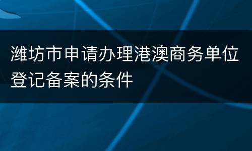 潍坊市申请办理港澳商务单位登记备案的条件