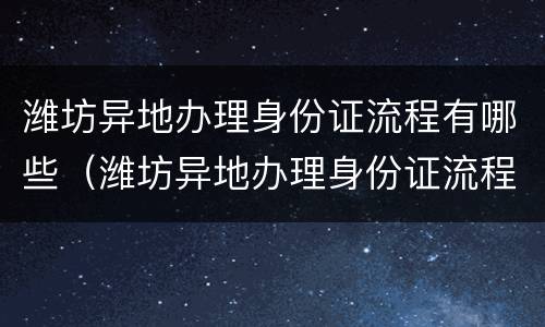 潍坊异地办理身份证流程有哪些（潍坊异地办理身份证流程有哪些地方）