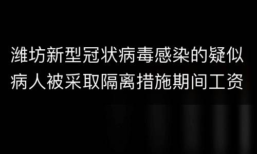 潍坊新型冠状病毒感染的疑似病人被采取隔离措施期间工资待遇如何确定?