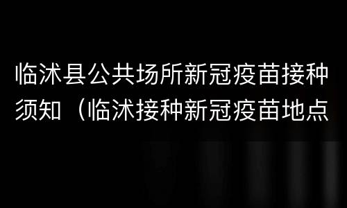 临沭县公共场所新冠疫苗接种须知（临沭接种新冠疫苗地点）
