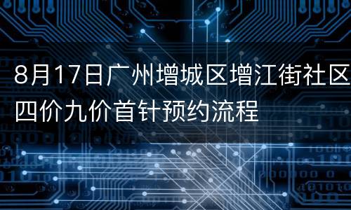 8月17日广州增城区增江街社区四价九价首针预约流程