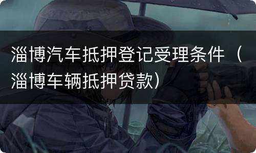 淄博汽车抵押登记受理条件（淄博车辆抵押贷款）