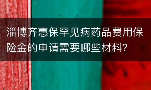 淄博齐惠保罕见病药品费用保险金的申请需要哪些材料？