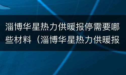 淄博华星热力供暖报停需要哪些材料（淄博华星热力供暖报停需要哪些材料呢）