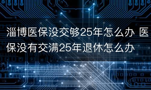 淄博医保没交够25年怎么办 医保没有交满25年退休怎么办
