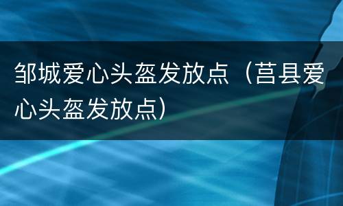 邹城爱心头盔发放点（莒县爱心头盔发放点）