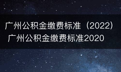 广州公积金缴费标准（2022） 广州公积金缴费标准2020