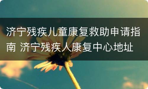 济宁残疾儿童康复救助申请指南 济宁残疾人康复中心地址