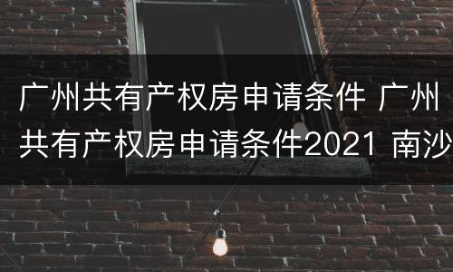 广州共有产权房申请条件 广州共有产权房申请条件2021 南沙