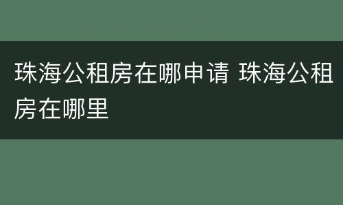 珠海公租房在哪申请 珠海公租房在哪里