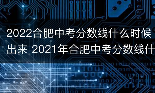 2022合肥中考分数线什么时候出来 2021年合肥中考分数线什么时候下来