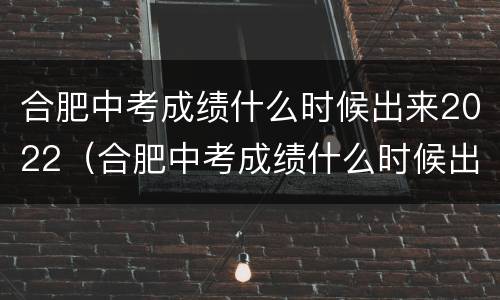 合肥中考成绩什么时候出来2022（合肥中考成绩什么时候出来2019）
