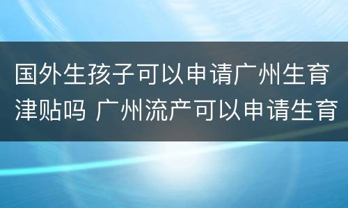 国外生孩子可以申请广州生育津贴吗 广州流产可以申请生育津贴吗