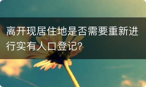 离开现居住地是否需要重新进行实有人口登记？