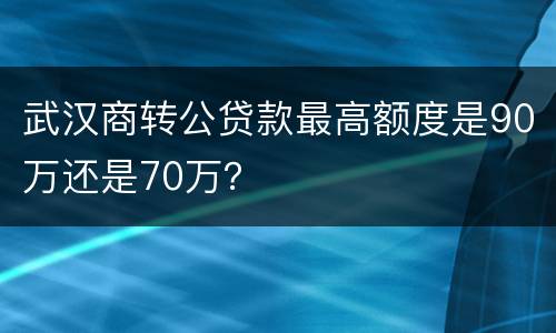 武汉商转公贷款最高额度是90万还是70万？