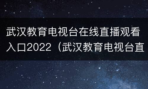 武汉教育电视台在线直播观看入口2022（武汉教育电视台直播回放）