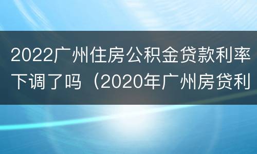 2022广州住房公积金贷款利率下调了吗（2020年广州房贷利率最新消息）