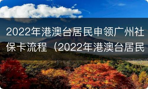 2022年港澳台居民申领广州社保卡流程（2022年港澳台居民申领广州社保卡流程图片）