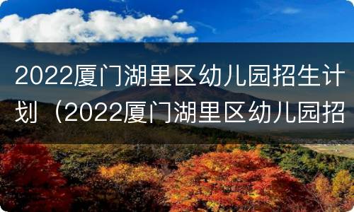 2022厦门湖里区幼儿园招生计划（2022厦门湖里区幼儿园招生计划公告）
