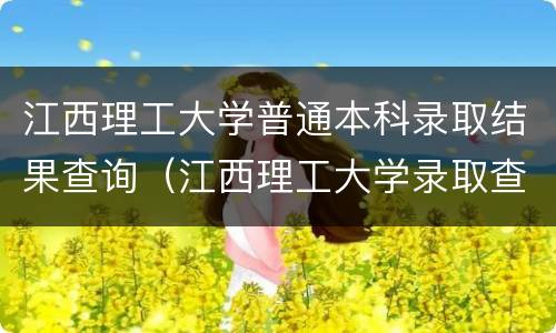 江西理工大学普通本科录取结果查询（江西理工大学录取查询官网）