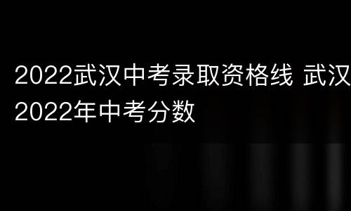2022武汉中考录取资格线 武汉2022年中考分数