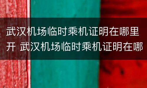 武汉机场临时乘机证明在哪里开 武汉机场临时乘机证明在哪里开具