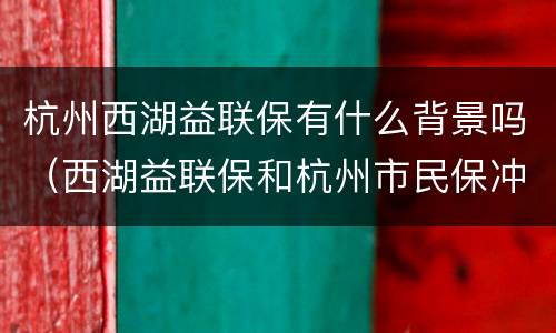 杭州西湖益联保有什么背景吗（西湖益联保和杭州市民保冲突吗）