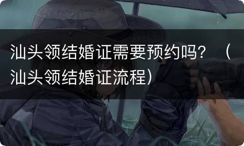 汕头领结婚证需要预约吗？（汕头领结婚证流程）