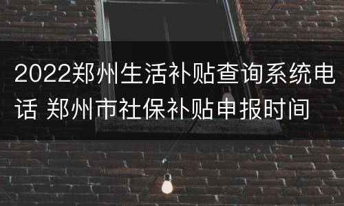 2022郑州生活补贴查询系统电话 郑州市社保补贴申报时间