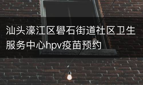 汕头濠江区礐石街道社区卫生服务中心hpv疫苗预约