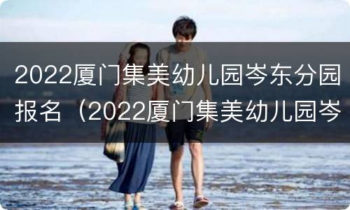 2022厦门集美幼儿园岑东分园报名（2022厦门集美幼儿园岑东分园报名电话）