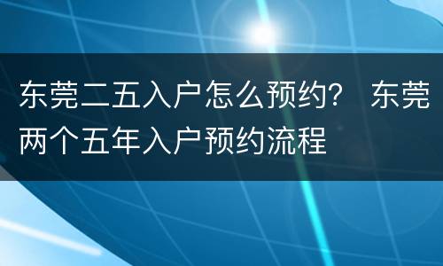 东莞二五入户怎么预约？ 东莞两个五年入户预约流程