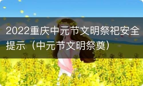 2022重庆中元节文明祭祀安全提示（中元节文明祭奠）