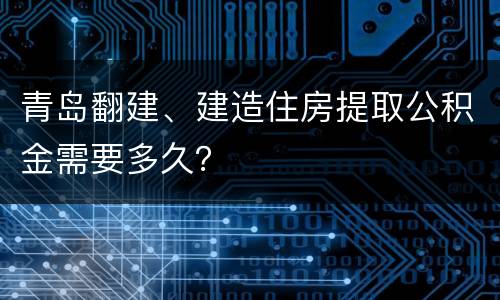 青岛翻建、建造住房提取公积金需要多久？