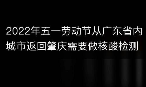 2022年五一劳动节从广东省内城市返回肇庆需要做核酸检测吗？