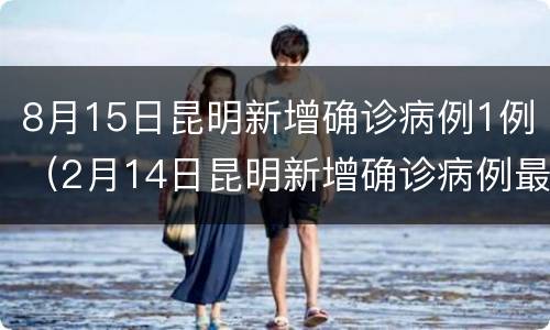 8月15日昆明新增确诊病例1例（2月14日昆明新增确诊病例最新情况）