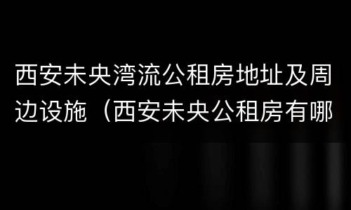 西安未央湾流公租房地址及周边设施（西安未央公租房有哪些小区）