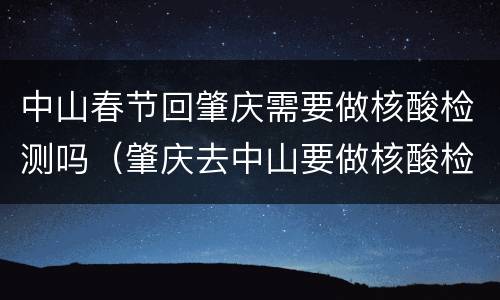 中山春节回肇庆需要做核酸检测吗（肇庆去中山要做核酸检测）