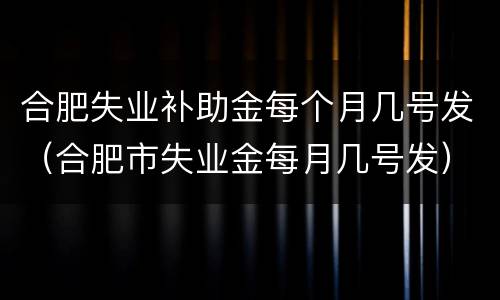合肥失业补助金每个月几号发（合肥市失业金每月几号发）