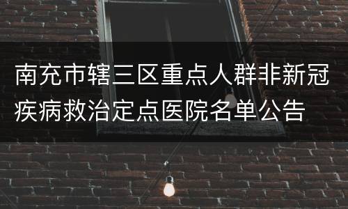 南充市辖三区重点人群非新冠疾病救治定点医院名单公告