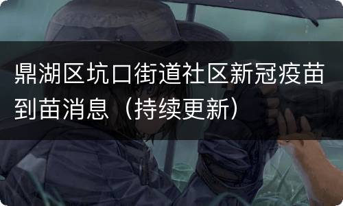 鼎湖区坑口街道社区新冠疫苗到苗消息（持续更新）