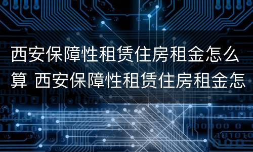 西安保障性租赁住房租金怎么算 西安保障性租赁住房租金怎么算的